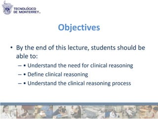 Objectives

• By the end of this lecture, students should be
  able to:
  – • Understand the need for clinical reasoning
  – • Define clinical reasoning
  – • Understand the clinical reasoning process
 