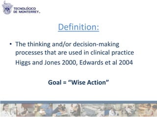 Definition:
• The thinking and/or decision-making
  processes that are used in clinical practice
  Higgs and Jones 2000, Edwards et al 2004

              Goal = “Wise Action”
 