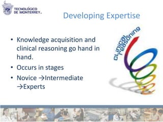 Developing Expertise

• Knowledge acquisition and
  clinical reasoning go hand in
  hand.
• Occurs in stages
• Novice →Intermediate
  →Experts
 
