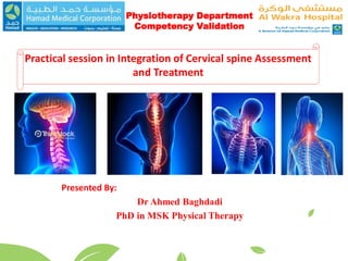Practical session in Integration of Cervical spine Assessment
and Treatment
Presented By:
Dr Ahmed Baghdadi
PhD in MSK Physical Therapy
Physiotherapy Department
Competency Validation
 