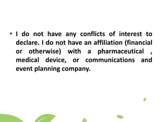 • I do not have any conflicts of interest to
declare. I do not have an affiliation (financial
or otherwise) with a pharmaceutical ,
medical device, or communications and
event planning company.
 