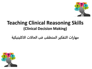 Teaching Clinical Reasoning Skills
(Clinical Decision Making)
‫الاكلينيكية‬ ‫الحالات‬ ‫فى‬ ‫المنطقى‬ ‫التفكير‬ ‫مهارات‬
 