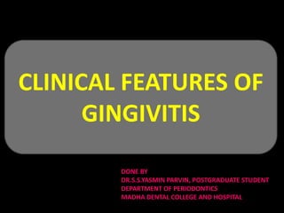 44444444444444444444444444
44444444444444444444444
CLINICAL FEATURES OF
GINGIVITIS
DONE BY
DR.S.S.YASMIN PARVIN, POSTGRADUATE STUDENT
DEPARTMENT OF PERIODONTICS
MADHA DENTAL COLLEGE AND HOSPITAL
 