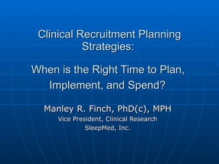 Clinical Recruitment Planning Strategies:  When is the Right Time to Plan,  Implement, and Spend?   Manley R. Finch, PhD(c), MPH Vice President, Clinical Research SleepMed, Inc. 