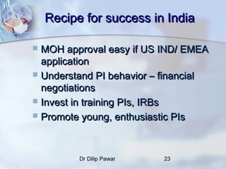 Recipe for success in India

 MOH approval easy if US IND/ EMEA
  application
 Understand PI behavior – financial
  nego...