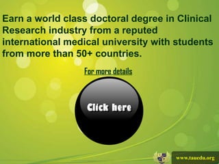 Earn a world class doctoral degree in Clinical
Research industry from a reputed
international medical university with students
from more than 50+ countries.
                 For more details




                                     www.tauedu.org
 