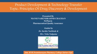 Product Development & Technology Transfer
Topic: Principles Of Drug Discovery & Development
Guided by
Dr. Sachin Narkhede &
Mrs. Neha Vadgama
Presented By
MANSI NARENDRASINH CHAUHAN
M.Pharm
Pharmaceutical Quality Assurance
Smt. BNB Swaminarayan Pharmacy College Salvav-Vapi
 