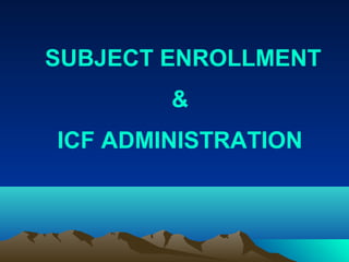 SUBJECT ENROLLMENT
&
ICF ADMINISTRATION
 