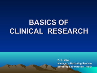 BASICS OFBASICS OF
CLINICAL RESEARCHCLINICAL RESEARCH
P. K. MitraP. K. Mitra
Manager – Marketing ServicesManager – Marketing Services
Eurodrug Laboratories - IndiaEurodrug Laboratories - India
 