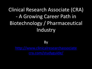 Clinical Research Associate (CRA)
- A Growing Career Path in
Biotechnology / Pharmaceutical
Industry
By
http://www.clinicalresearchassociate
cra.com/studyguide/
 