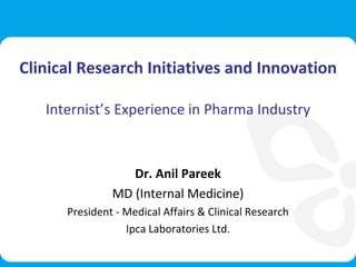 Dr. Anil Pareek
President,
Medical Affairs and Clinical Research
Hydroxychloroquine Journey:
Safest DMARD to Anti-diabetic Drug
Clinical Research Initiatives and Innovation
Internist’s Experience in Pharma Industry
Dr. Anil Pareek
MD (Internal Medicine)
President - Medical Affairs & Clinical Research
Ipca Laboratories Ltd.
 