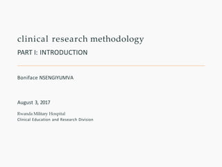 clinical research methodology
PART I: INTRODUCTION
Boniface NSENGIYUMVA
August 3, 2017
Rwanda Military Hospital
Clinical Education and Research Division
 