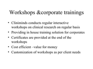 Workshops &corporate trainings Cliniminds conducts regular interactive workshops on clinical research on regular basis Providing in house training solution for corporates Certificates are provided at the end of the workshops Cost efficient –value for money Customization of workshops as per client needs 