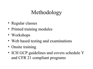 Methodology Regular classes Printed training modules Workshops Web based testing and examinations Onsite training ICH GCP guidelines and covers schedule Y and CFR 21 compliant programs 