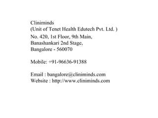 Cliniminds (Unit of Tenet Health Edutech Pvt. Ltd. ) No. 420, 1st Floor, 9th Main, Banashankari 2nd Stage, Bangalore - 560070 Mobile: +91-96636-91388 Email :  bangalore @cliniminds.com Website : http://www.cliniminds.com  