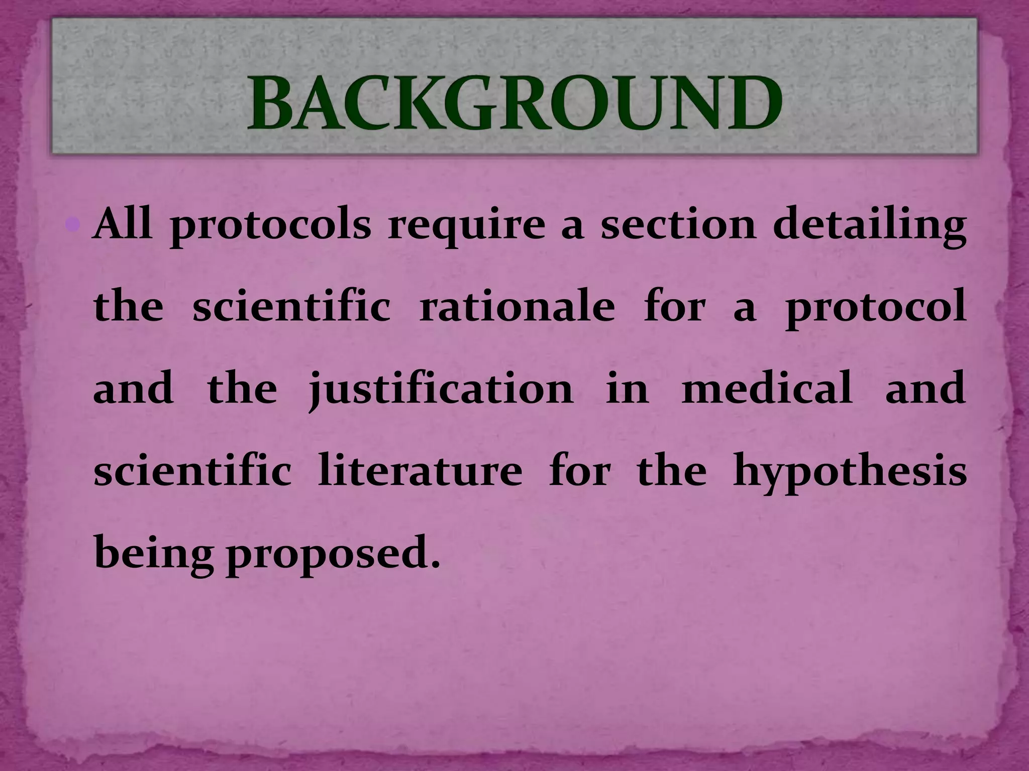  All protocols require a section detailing
the scientific rationale for a protocol
and the justification in medical and
scientific literature for the hypothesis
being proposed.
 