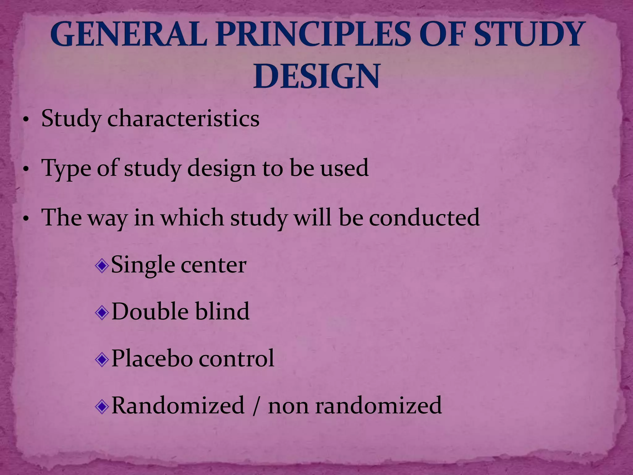 • Study characteristics
• Type of study design to be used
• The way in which study will be conducted
Single center
Double blind
Placebo control
Randomized / non randomized
 