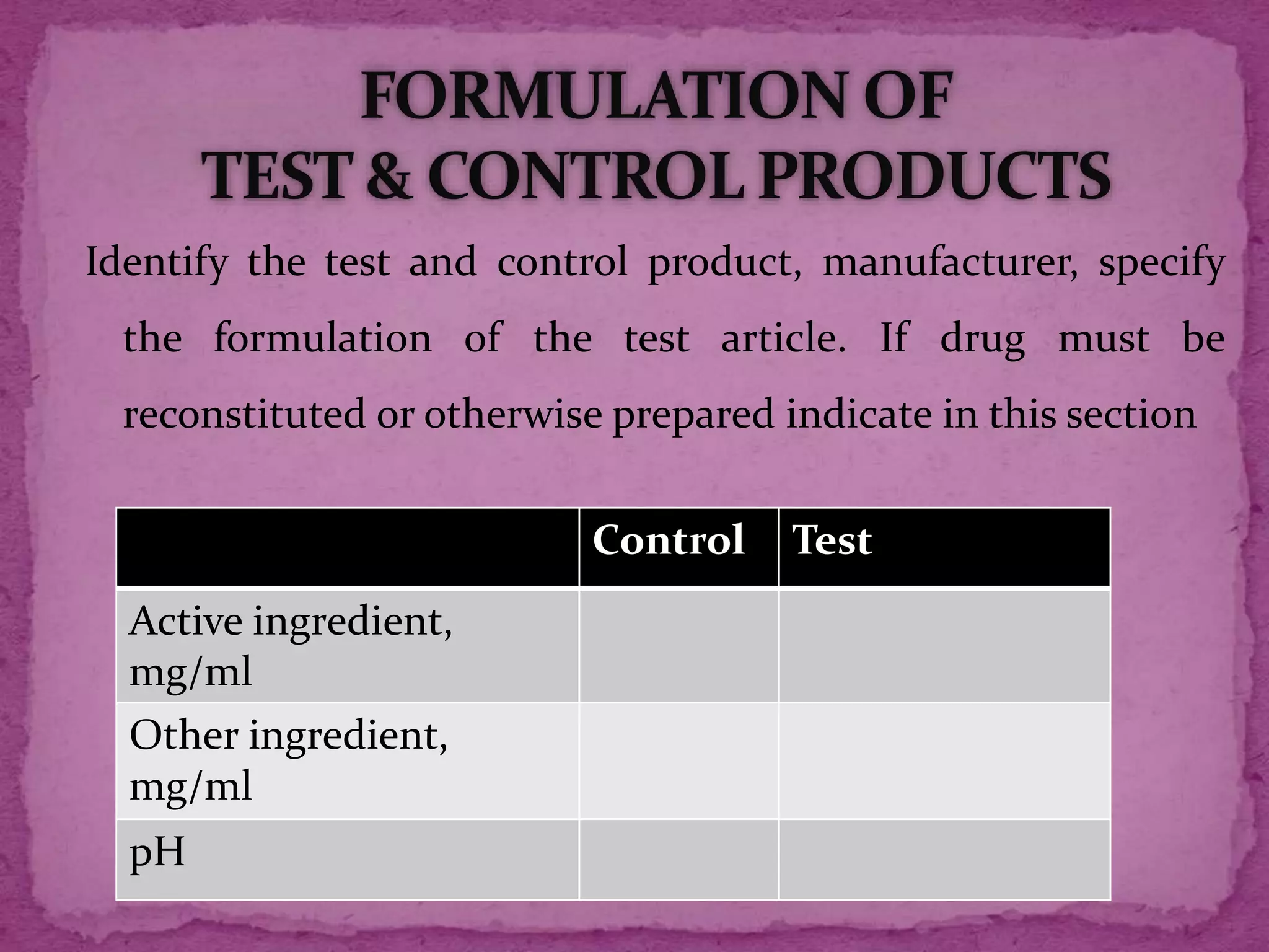 Identify the test and control product, manufacturer, specify
the formulation of the test article. If drug must be
reconstituted or otherwise prepared indicate in this section
Control Test
Active ingredient,
mg/ml
Other ingredient,
mg/ml
pH
 