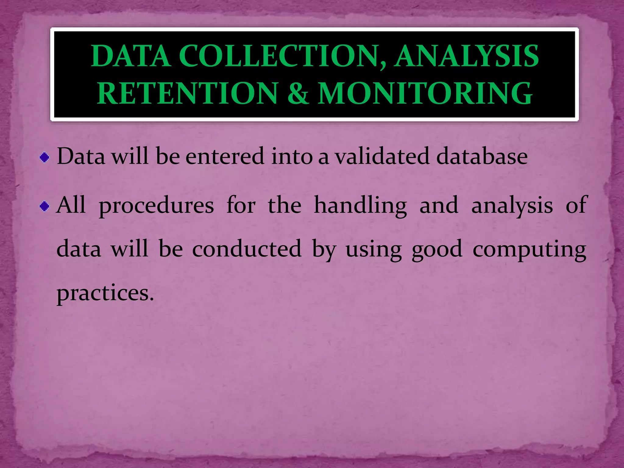 Data will be entered into a validated database
All procedures for the handling and analysis of
data will be conducted by using good computing
practices.
DATA COLLECTION, ANALYSIS
RETENTION & MONITORING
 