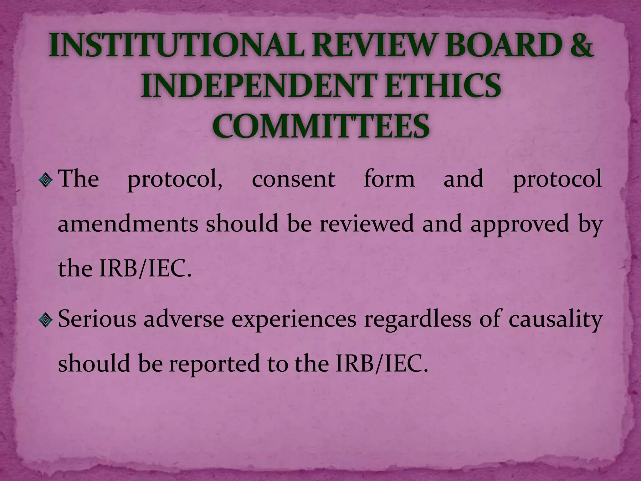 The protocol, consent form and protocol
amendments should be reviewed and approved by
the IRB/IEC.
Serious adverse experiences regardless of causality
should be reported to the IRB/IEC.
 