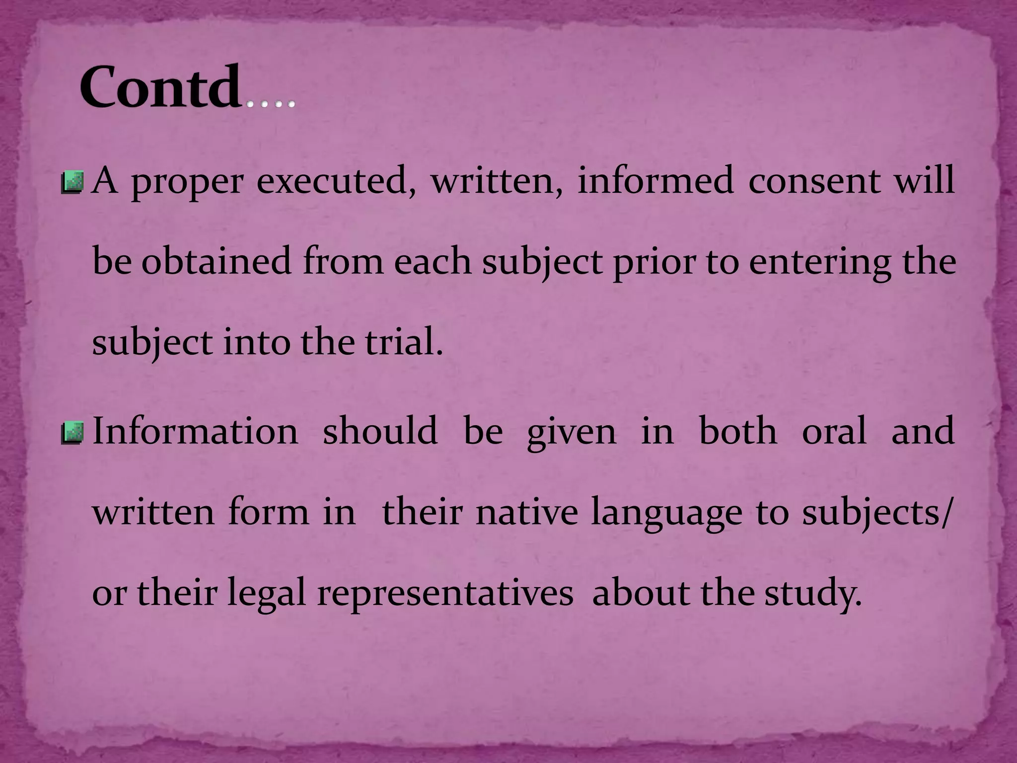 A proper executed, written, informed consent will
be obtained from each subject prior to entering the
subject into the trial.
Information should be given in both oral and
written form in their native language to subjects/
or their legal representatives about the study.
 