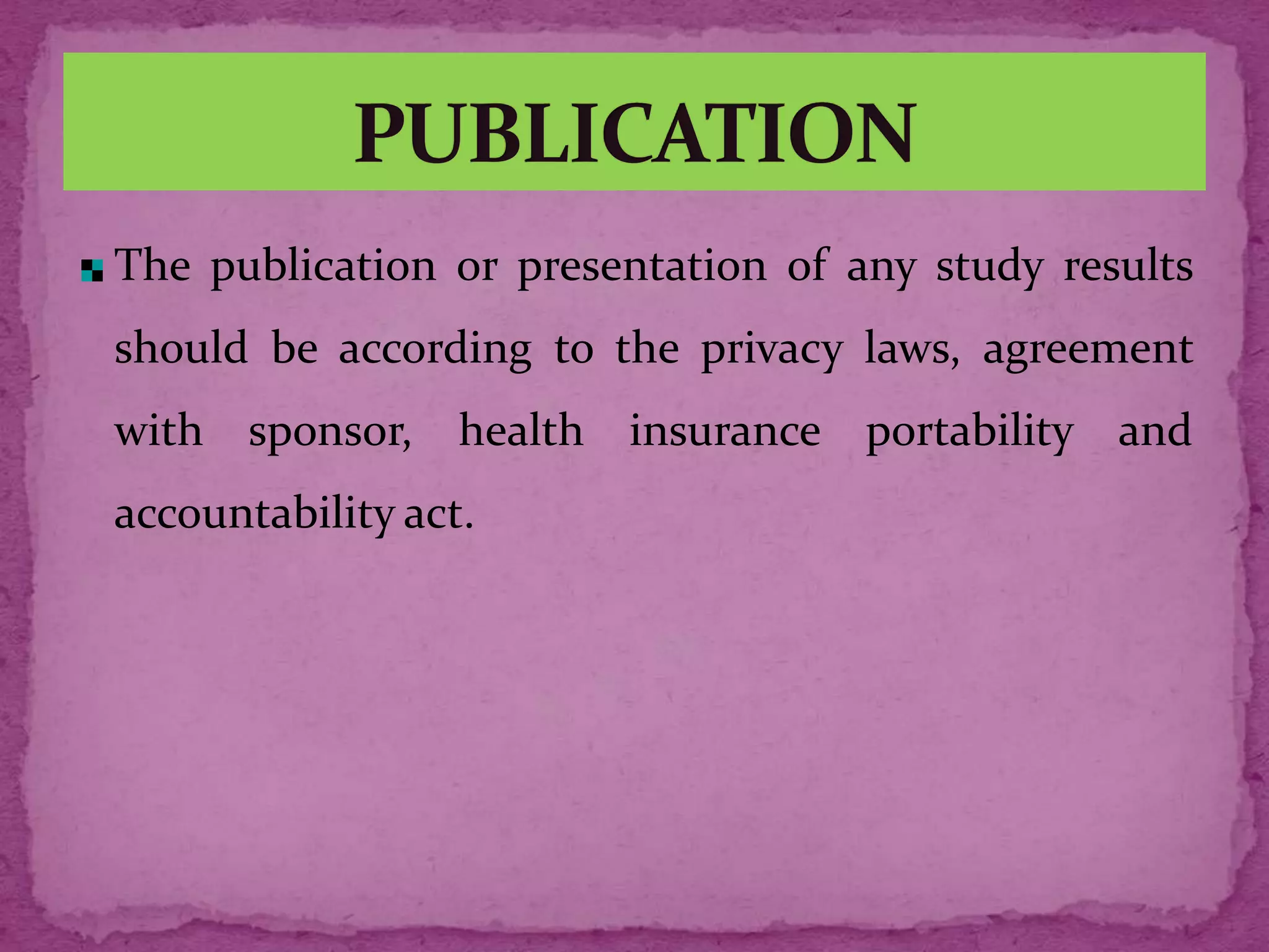 The publication or presentation of any study results
should be according to the privacy laws, agreement
with sponsor, health insurance portability and
accountability act.
 