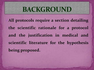  All protocols require a section detailing
the scientific rationale for a protocol
and the justification in medical and
scientific literature for the hypothesis
being proposed.
 