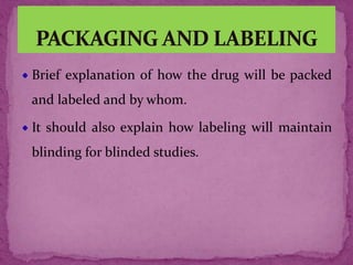 Brief explanation of how the drug will be packed
and labeled and by whom.
It should also explain how labeling will maintain
blinding for blinded studies.
 
