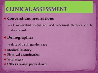 Concomitant medications
all concomitant medications and concurrent therapies will be
documented.
Demographics
date of birth, gender, race
Medical history
Physical examination
Vital signs
Other clinical procedures
 
