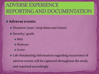 Adverse events
Duration (start /stop dates and times)
Severity/ grade
Mild
Moderate
Severe
Life threatening Information regarding occurrence of
adverse events will be captured throughout the study
and reported accordingly.
 
