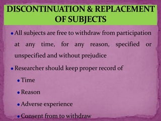 All subjects are free to withdraw from participation
at any time, for any reason, specified or
unspecified and without prejudice
Researcher should keep proper record of
Time
Reason
Adverse experience
Consent from to withdraw
 