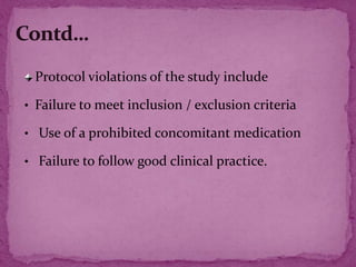 Protocol violations of the study include
• Failure to meet inclusion / exclusion criteria
• Use of a prohibited concomitant medication
• Failure to follow good clinical practice.
 