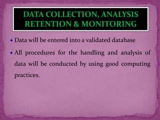 Data will be entered into a validated database
All procedures for the handling and analysis of
data will be conducted by using good computing
practices.
DATA COLLECTION, ANALYSIS
RETENTION & MONITORING
 