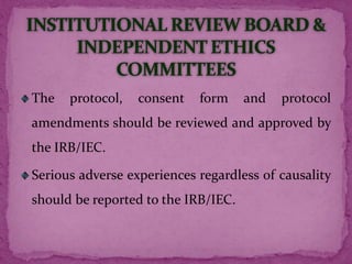 The protocol, consent form and protocol
amendments should be reviewed and approved by
the IRB/IEC.
Serious adverse experiences regardless of causality
should be reported to the IRB/IEC.
 