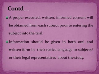 A proper executed, written, informed consent will
be obtained from each subject prior to entering the
subject into the trial.
Information should be given in both oral and
written form in their native language to subjects/
or their legal representatives about the study.
 
