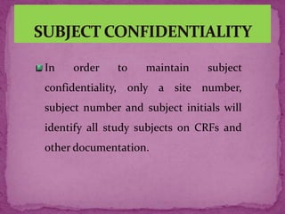 In order to maintain subject
confidentiality, only a site number,
subject number and subject initials will
identify all study subjects on CRFs and
other documentation.
 