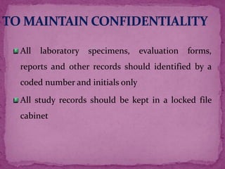 All laboratory specimens, evaluation forms,
reports and other records should identified by a
coded number and initials only
All study records should be kept in a locked file
cabinet
 