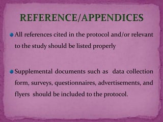 All references cited in the protocol and/or relevant
to the study should be listed properly
Supplemental documents such as data collection
form, surveys, questionnaires, advertisements, and
flyers should be included to the protocol.
 