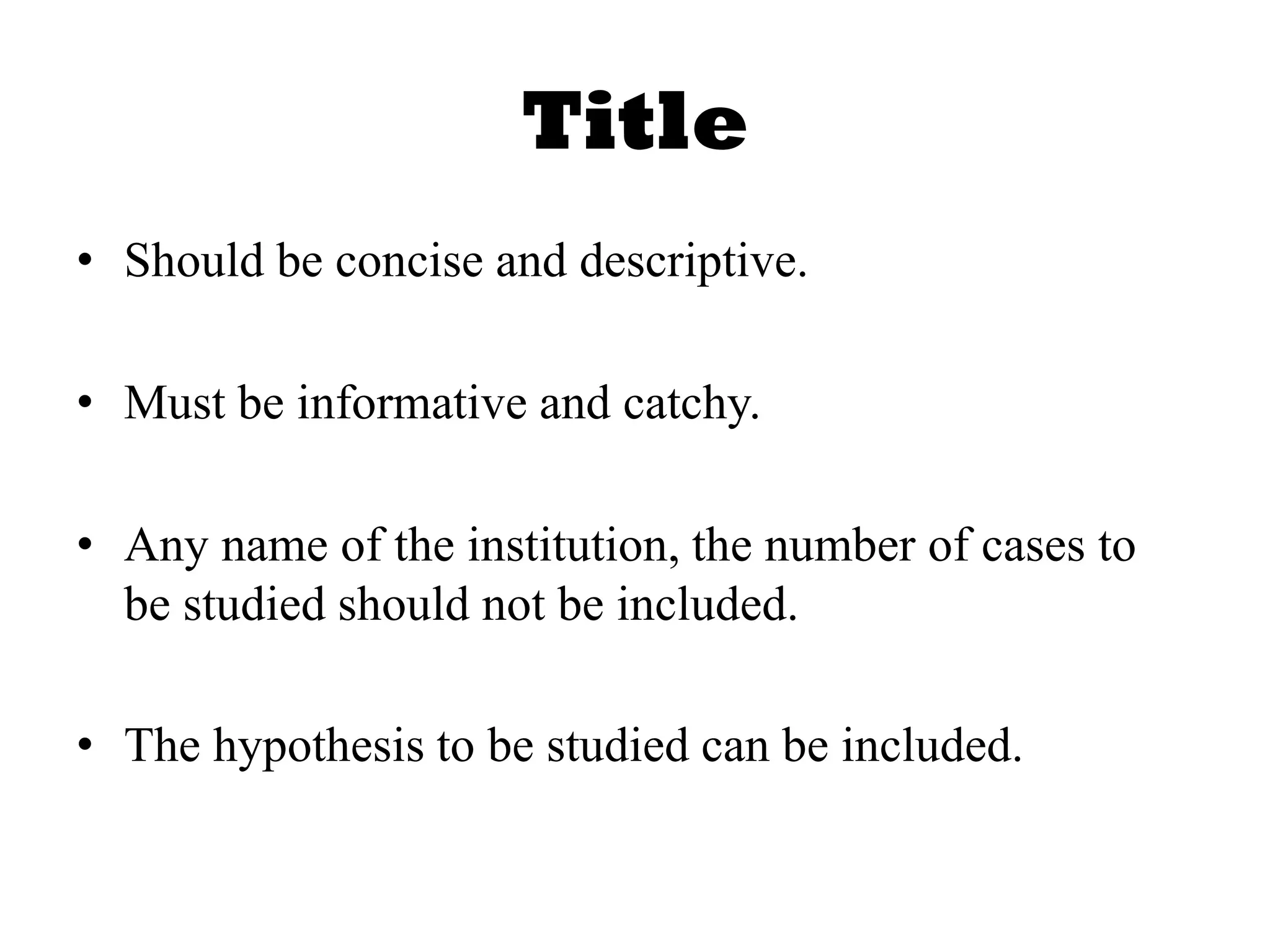 Title
• Should be concise and descriptive.
• Must be informative and catchy.
• Any name of the institution, the number of cases to
be studied should not be included.
• The hypothesis to be studied can be included.
 