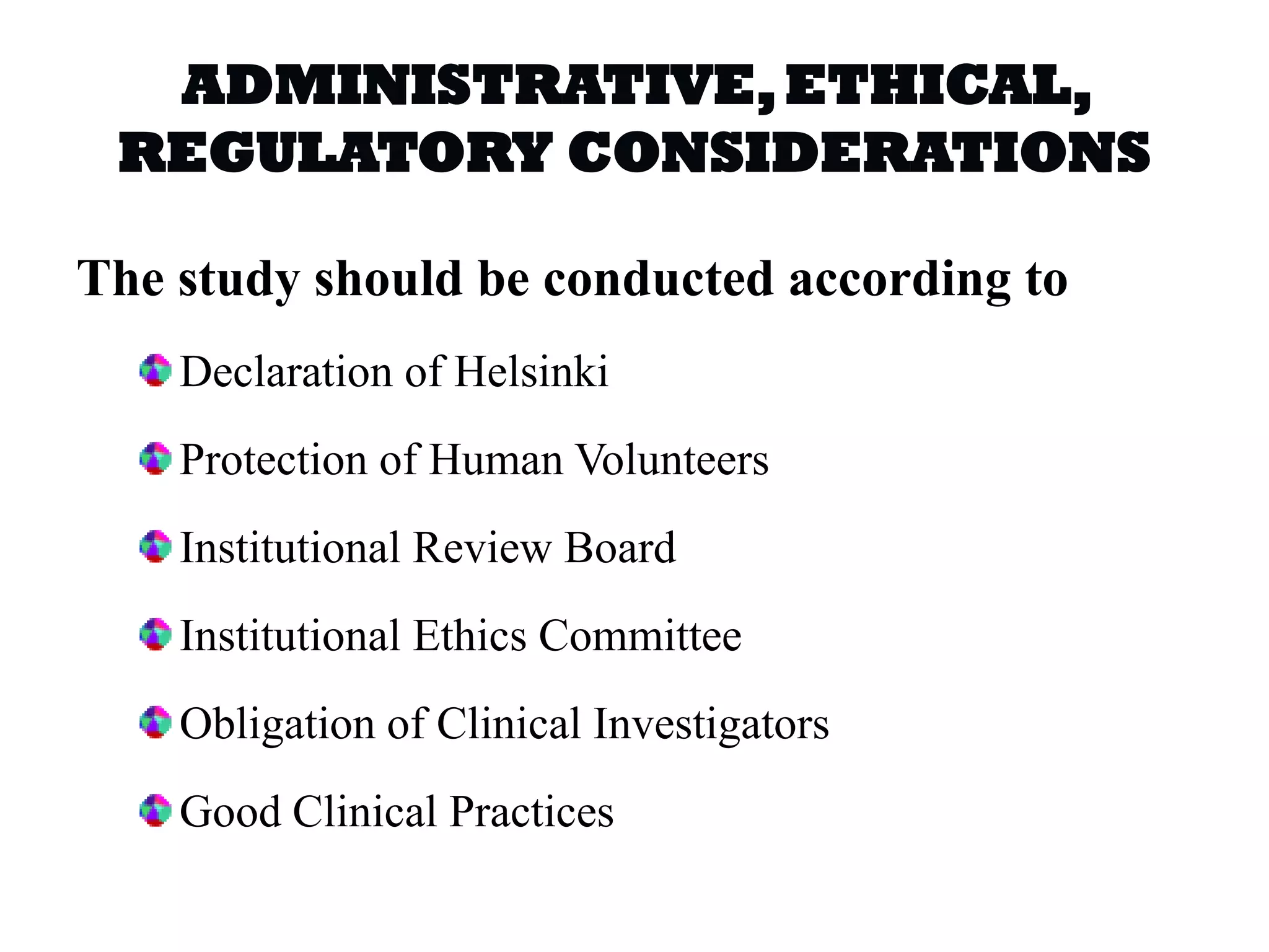 ADMINISTRATIVE,ETHICAL,
REGULATORY CONSIDERATIONS
The study should be conducted according to
Declaration of Helsinki
Protection of Human Volunteers
Institutional Review Board
Institutional Ethics Committee
Obligation of Clinical Investigators
Good Clinical Practices
 