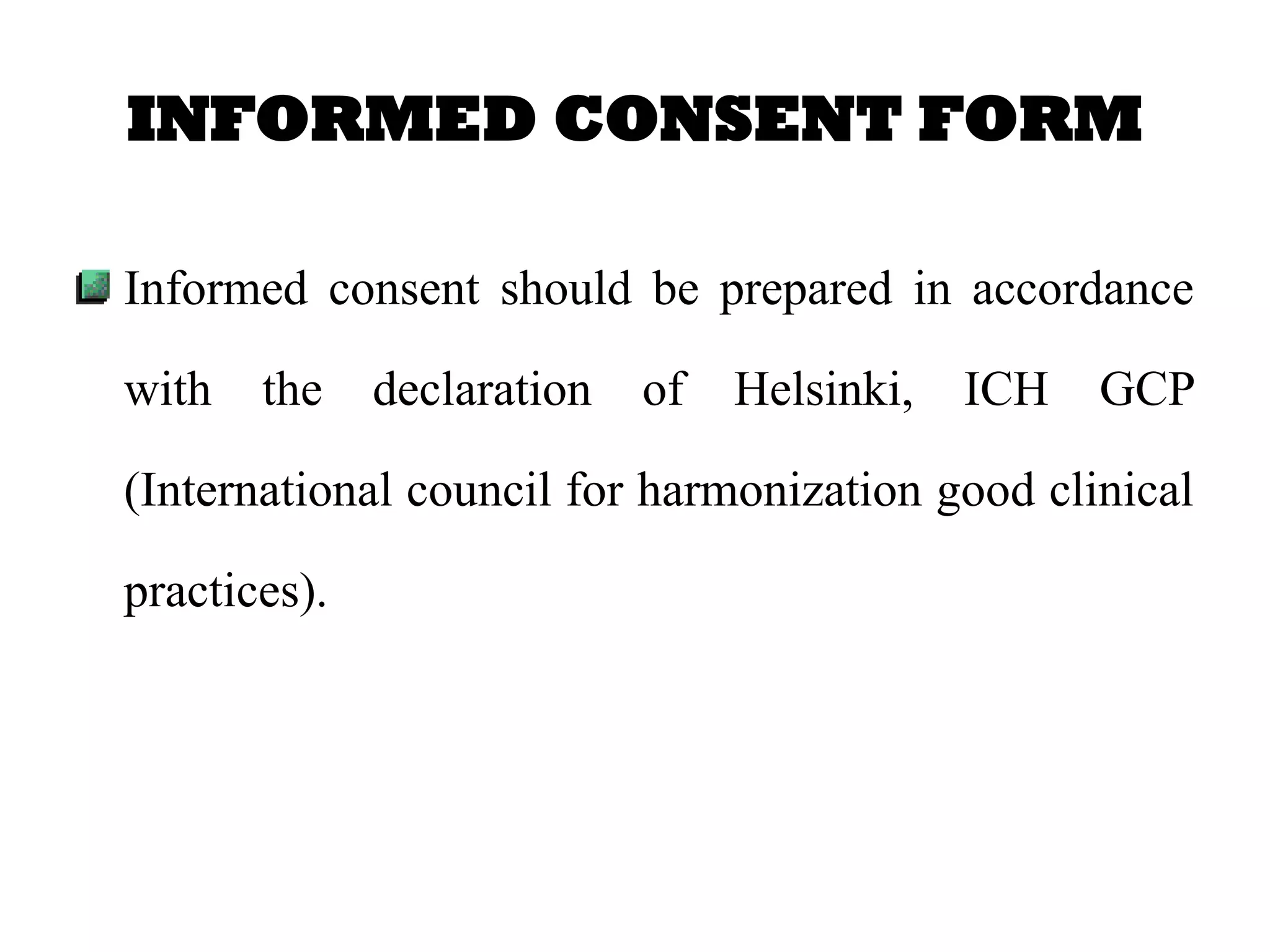 INFORMED CONSENT FORM
Informed consent should be prepared in accordance
with the declaration of Helsinki, ICH GCP
(International council for harmonization good clinical
practices).
 