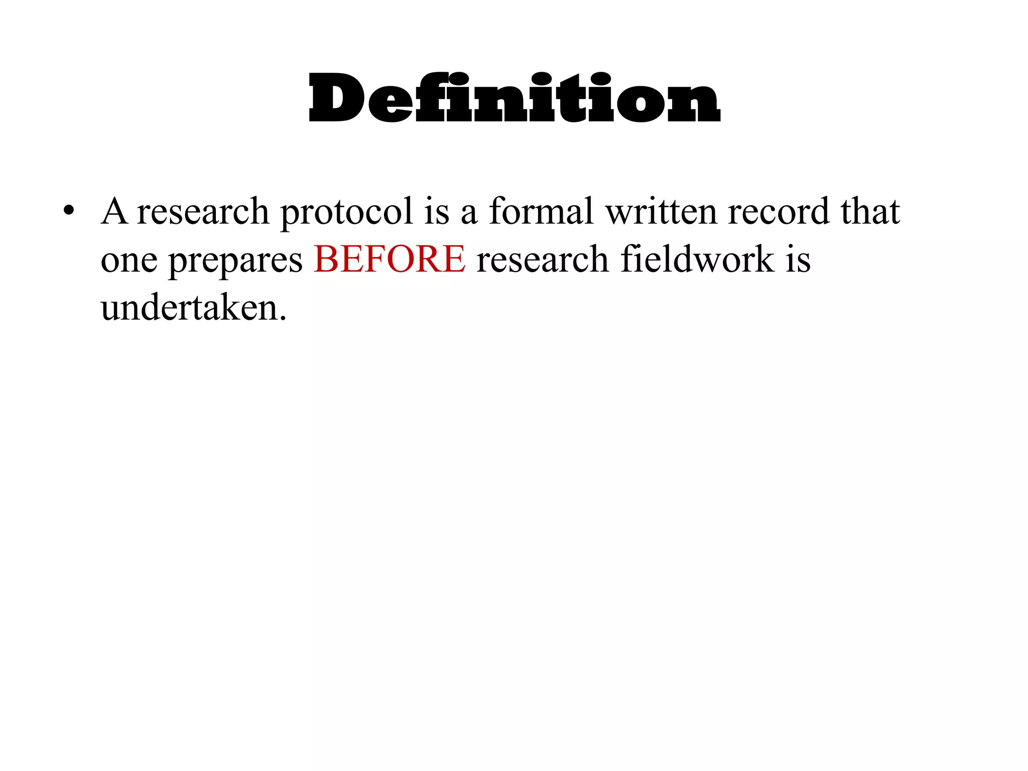 Definition
• A research protocol is a formal written record that
one prepares BEFORE research fieldwork is
undertaken.
 