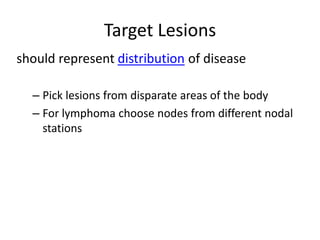 Target Lesions
should represent distribution of disease

  – Pick lesions from disparate areas of the body
  – For lymphoma choose nodes from different nodal
    stations
 