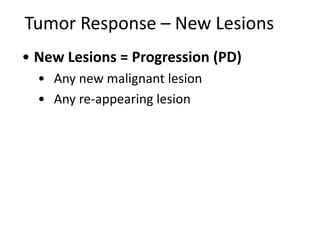 Tumor Response – New Lesions
• New Lesions = Progression (PD)
  • Any new malignant lesion
  • Any re-appearing lesion
 