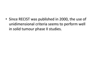 • Since RECIST was published in 2000, the use of
  unidimensional criteria seems to perform well
  in solid tumour phase II studies.
 
