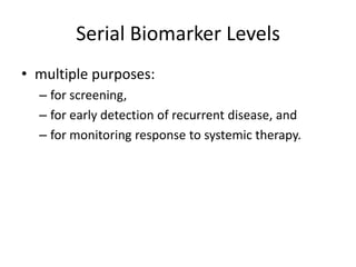 Serial Biomarker Levels
• multiple purposes:
  – for screening,
  – for early detection of recurrent disease, and
  – for monitoring response to systemic therapy.
 
