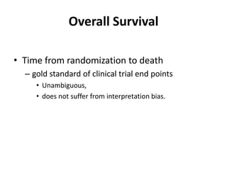 Overall Survival

• Time from randomization to death
  – gold standard of clinical trial end points
     • Unambiguous,
     • does not suffer from interpretation bias.
 