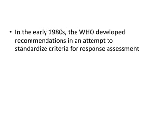 • In the early 1980s, the WHO developed
  recommendations in an attempt to
  standardize criteria for response assessment
 