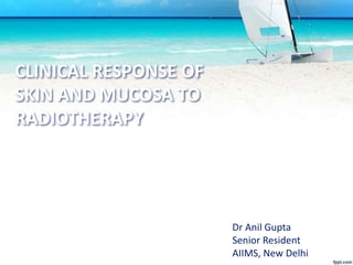 CLINICAL RESPONSE OF
SKIN AND MUCOSA TO
RADIOTHERAPY
Dr Anil Gupta
Senior Resident
AIIMS, New Delhi
 