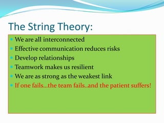 The String Theory:
 We are all interconnected
 Effective communication reduces risks
 Develop relationships
 Teamwork makes us resilient
 We are as strong as the weakest link
 If one fails…the team fails..and the patient suffers!
 